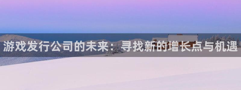雷火电竞奇趣腾讯分分彩:游戏发行公司的未来:寻找新的增长点与机遇