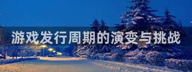 雷火电竞平台会黑款吗：游戏发行周期的演变与挑战