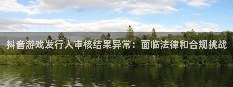 雷火竞技电子科技股票：抖音游戏发行人审核结果异常：面临法律和合规挑战