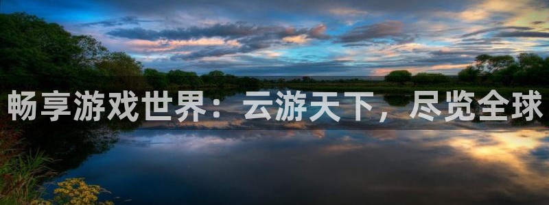 雷火电竞主管联3.7.9.9.7 主管：畅享游戏世界：云游天下，尽览全球