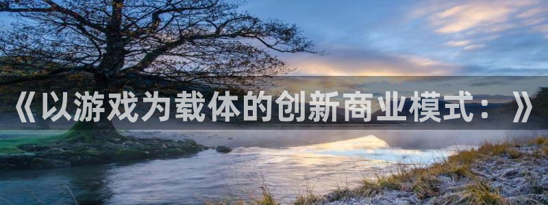 雷火电竞的奇趣腾讯是真的吗知乎：《以游戏为载体的创新商业模式：》