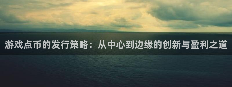 雷火电竞平台代理开号：游戏点币的发行策略：从中心到边缘的创新与盈利之道