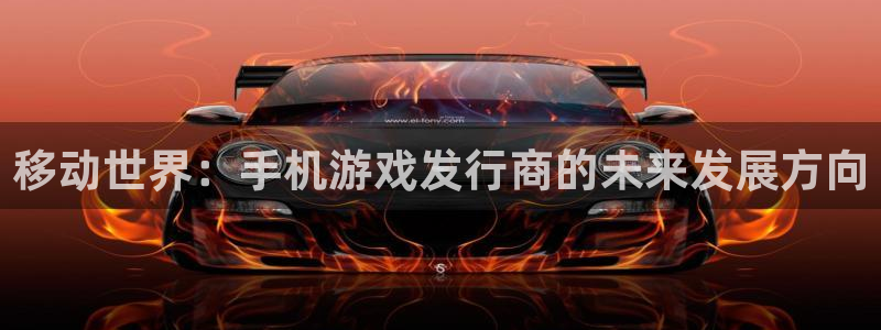 雷火电竞平台是骗局吗：移动世界：手机游戏发行商的未来发展方向